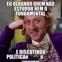 EU OLHANDO QUEM NÃO ESTUDOU NEM O FUNDAMENTALE DISCUTINDO POLÍTICA