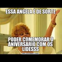 ESSA ANGELA É DE SORTEPODER COMEMORAR O ANIVERSÁRIO COM OS LIDESSS