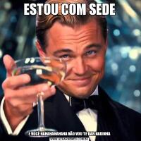 ESTOU COM SEDEE VOCÊ HAHAHAHAHAHA NÃO VOU TE DAR NADINHA