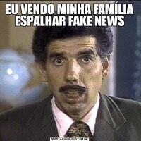 EU VENDO MINHA FAMÍLIA ESPALHAR FAKE NEWS