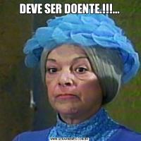 DEVE SER DOENTE.!!!...