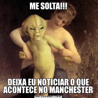 ME SOLTA!!!DEIXA EU NOTICIAR O QUE ACONTECE NO MANCHESTER