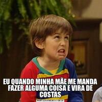 EU QUANDO MINHA MÃE ME MANDA FAZER ALGUMA COISA E VIRA DE COSTAS
