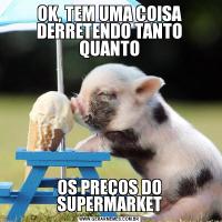 OK, TEM UMA COISA DERRETENDO TANTO QUANTOOS PREÇOS DO SUPERMARKET