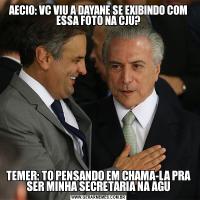 AECIO: VC VIU A DAYANE SE EXIBINDO COM ESSA FOTO NA CJU?TEMER: TO PENSANDO EM CHAMA-LA PRA SER MINHA SECRETARIA NA AGU