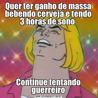 Quer ter ganho de massa bebendo cerveja e tendo 3 horas de sono Continue tentando guerreiro