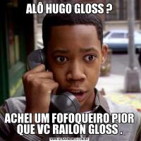 ALÔ HUGO GLOSS ?ACHEI UM FOFOQUEIRO PIOR QUE VC RAILON GLOSS .