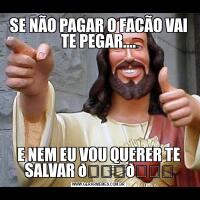 SE NÃO PAGAR O FACÃO VAI TE PEGAR….E NEM EU VOU QUERER TE SALVAR 
