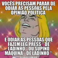 VOCÊS PRECISAM PARAR DE ODIAR AS PESSOAS PELA OPINIÃO POLÍTICA E ODIAR AS PESSOAS QUE FAZEM LEG PRESS “ DE LADINHO “ OU SUPINO MÁQUINA “ DE LADINHO “ 