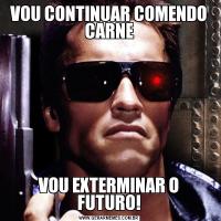 VOU CONTINUAR COMENDO CARNEVOU EXTERMINAR O FUTURO!