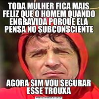 TODA MULHER FICA MAIS FELIZ QUE O HOMEM QUANDO ENGRAVIDA PORQUE ELA PENSA NO SUBCONSCIENTEAGORA SIM VOU SEGURAR ESSE TROUXA