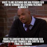 VOCÊ TA ME DIZENDO QUE VAI PERDER SEU FIM DE SEMANA NA COZINHA FAZENDO ALMOÇO ?VOCÊ TA LOUCO? VAI ENCOMENDAR SEU FRANGO NA DU FRANGO E VAI CURTIR SEU FINAL DE SEMANA