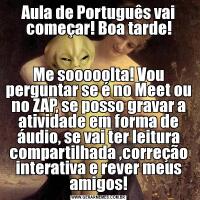 Aula de Português vai começar! Boa tarde!Me sooooolta! Vou perguntar se é no Meet ou no ZAP, se posso gravar a atividade em forma de áudio, se vai ter leitura compartilhada ,correção interativa e rever meus amigos!
