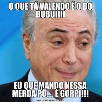 O QUE TÁ VALENDO É O DO BUBU!!!!EU QUE MANDO NESSA MERDA PÔ.... É GORPI!!!