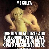 ME SOLTAQUE EU VOU ALI DIZER AOS BOLSOMINIONS QUE ELES PODEM IR PRA RUA JUNTO COM O PRESIDENTE DELES.