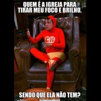 QUEM É A IGREJA PARA TIRAR MEU FOCO E BRILHO,SENDO QUE ELA NÃO TEM?