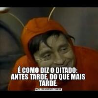 É COMO DIZ O DITADO: 
ANTES TARDE, DO QUE MAIS TARDE.