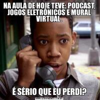 NA AULA DE HOJE TEVE: PODCAST, JOGOS ELETRÔNICOS E MURAL VIRTUAL.É SÉRIO QUE EU PERDI?