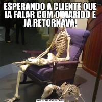 ESPERANDO A CLIENTE QUE IA FALAR COM O MARIDO E JÁ RETORNAVA!
