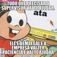 TUDO QUE PRECISAR O SUPERVISOR VAI TE AJUDAR.ELE É BEM LEGAL E A EMPRESA VAI TER PACIÊNCIA E VAI TE AJUDAR
