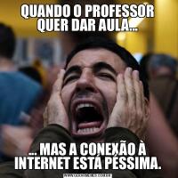 QUANDO O PROFESSOR QUER DAR AULA...... MAS A CONEXÃO À INTERNET ESTÁ PÉSSIMA.