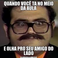 QUANDO VOCÊ TA NO MEIO DA AULAE OLHA PRO SEU AMIGO DO LADO