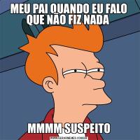 MEU PAI QUANDO EU FALO QUE NÃO FIZ NADA MMMM SUSPEITO