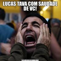 LUCAS TAVA COM SAUDADE DE VC!