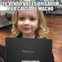EU VENDO VOCÊS BRIGAREM POR CAUSA DE MACHO