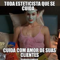 TODA ESTETICISTA QUE SE CUIDA...CUIDA COM AMOR DE SUAS CLIENTES