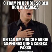 O TRAMPO DE HOJE SÓ DEU DOR DE CABEÇA DEITAR UM POUCO E ABRIR AS PERNAS QUE A CABEÇA PASSA