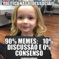 POLÍTICA NAS REDES SOCIAIS 90% MEMES;    10% DISCUSSÃO E 0% CONSENSO