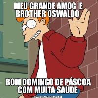 MEU GRANDE AMOG  E BROTHER OSWALDO BOM DOMINGO DE PÁSCOA COM MUITA SAÚDE 