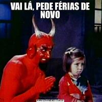 VAI LÁ, PEDE FÉRIAS DE NOVO