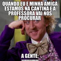 QUANDO EU E MINHA AMIGA ESTAMOS NA CANTINA E A PROFESSORA VAI NOS PROCURAR A GENTE: