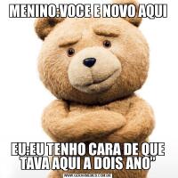 MENINO:VOCE E NOVO AQUIEU:EU TENHO CARA DE QUE TAVA AQUI A DOIS ANO”