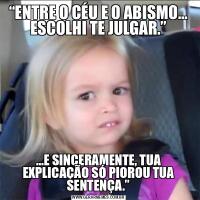 “ENTRE O CÉU E O ABISMO… ESCOLHI TE JULGAR.”…E SINCERAMENTE, TUA EXPLICAÇÃO SÓ PIOROU TUA SENTENÇA.”