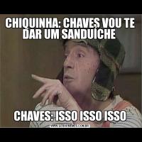 CHIQUINHA: CHAVES VOU TE DAR UM SANDUÍCHE CHAVES: ISSO ISSO ISSO