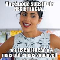 Você pode substituir RESISTÊNCIA......por FISCALIZAÇÃO q é mais útil e mais saudável!