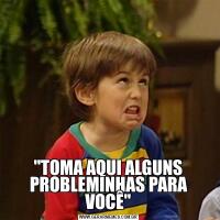 "TOMA AQUI ALGUNS PROBLEMINHAS PARA VOCÊ"