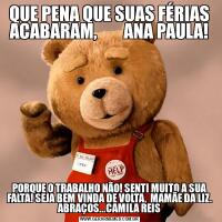 QUE PENA QUE SUAS FÉRIAS ACABARAM,        ANA PAULA!PORQUE O TRABALHO NÃO! SENTI MUITO A SUA FALTA! SEJA BEM VINDA DE VOLTA,  MAMÃE DA LIZ. ABRAÇOS...CAMILA REIS