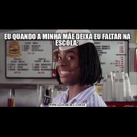 EU QUANDO A MINHA MÃE DEIXA EU FALTAR NA ESCOLA: 