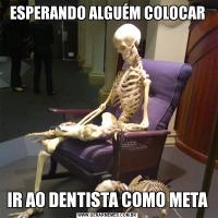 ESPERANDO ALGUÉM COLOCARIR AO DENTISTA COMO META