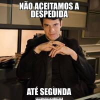 NÃO ACEITAMOS A DESPEDIDAATÉ SEGUNDA