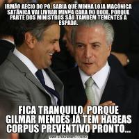 IRMÃO AÉCIO DO PÓ, SABIA QUE MINHA LOJA MAÇÔNICA SATÃNICA VAI LIVRAR MINHA CARA DO BODE, PORQUE PARTE DOS MINISTROS SÃO TAMBÉM TEMENTES A ESPADA.FICA TRANQUILO, PORQUE GILMAR MENDES JÁ TEM HABEAS CORPUS PREVENTIVO PRONTO...