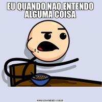 EU QUANDO NAO ENTENDO ALGUMA COISA