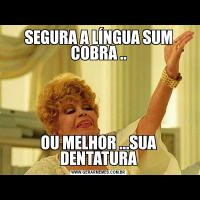 SEGURA A LÍNGUA SUM COBRA ..OU MELHOR ...SUA DENTATURA