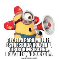 RECEITA PARA MULHER ESTRESSADA ROLATRIL, DIPIROKA, PIKALINA, ROLATREX , NOCUCEDIM.