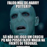 FALOU MAL DE HARRY POTTER!?SÓ NÃO LHE JOGO UM CRUCIU PQ NÃO POSSO FAZER MAGIA NA FRENTE DE TROUXAS.