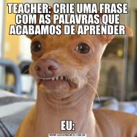 TEACHER: CRIE UMA FRASE COM AS PALAVRAS QUE ACABAMOS DE APRENDEREU: